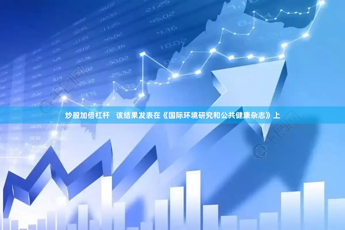 炒股加倍杠杆   该结果发表在《国际环境研究和公共健康杂志》上