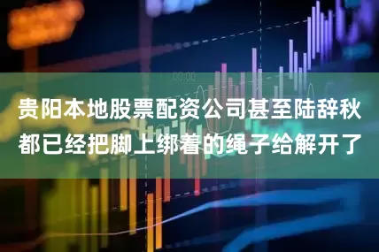 贵阳本地股票配资公司甚至陆辞秋都已经把脚上绑着的绳子给解开了