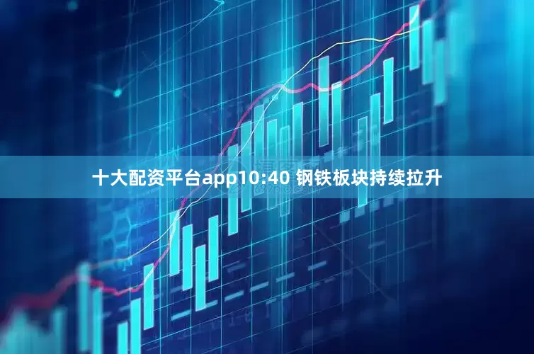 十大配资平台app10:40 钢铁板块持续拉升