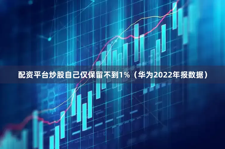 配资平台炒股自己仅保留不到1%（华为2022年报数据）