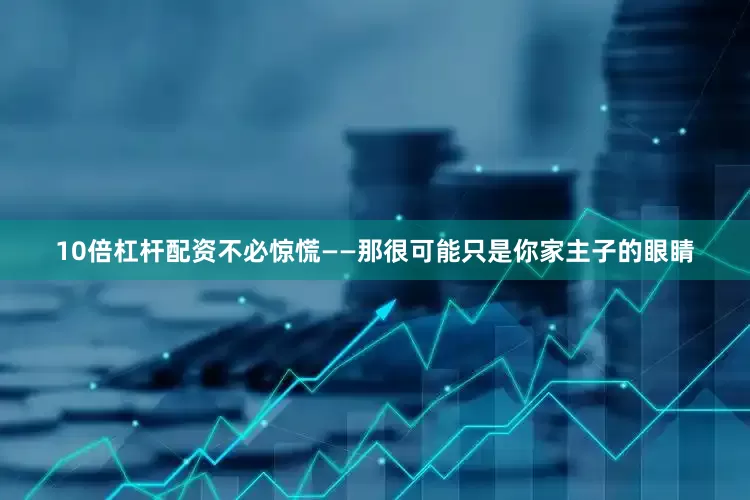 10倍杠杆配资不必惊慌——那很可能只是你家主子的眼睛