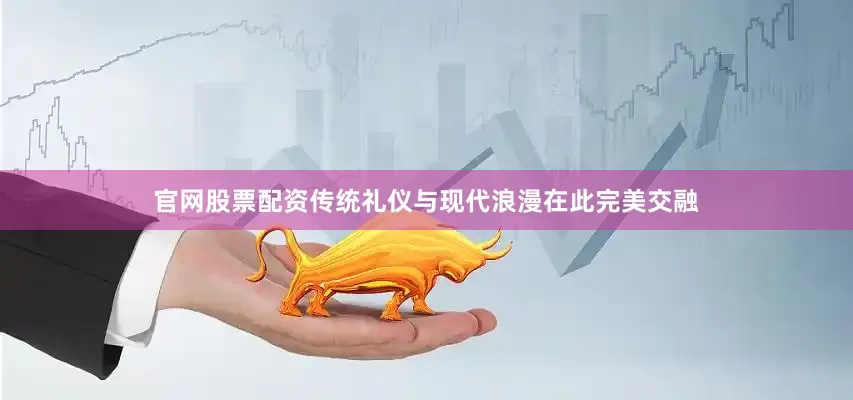 官网股票配资传统礼仪与现代浪漫在此完美交融