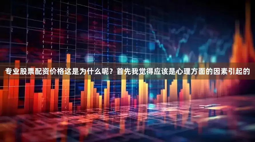 专业股票配资价格这是为什么呢？首先我觉得应该是心理方面的因素引起的